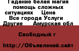 Гадание белая магия помощь сложных ситуациях  › Цена ­ 500 - Все города Услуги » Другие   . Амурская обл.,Свободный г.